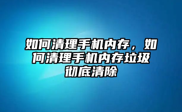 如何清理手機內存，如何清理手機內存垃圾徹底清除