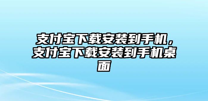 支付寶下載安裝到手機(jī)，支付寶下載安裝到手機(jī)桌面