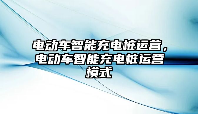 電動車智能充電樁運營，電動車智能充電樁運營模式