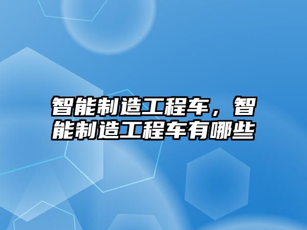 智能制造工程車，智能制造工程車有哪些