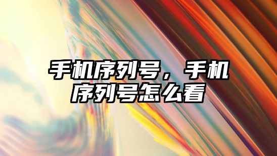 手機序列號，手機序列號怎么看