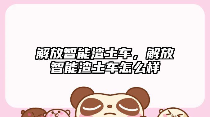 解放智能渣土車，解放智能渣土車怎么樣