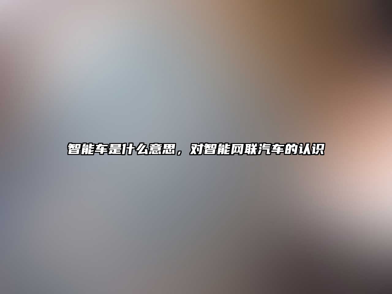 智能車是什么意思，對(duì)智能網(wǎng)聯(lián)汽車的認(rèn)識(shí)