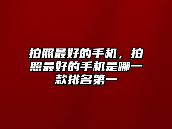 拍照最好的手機(jī)，拍照最好的手機(jī)是哪一款排名第一