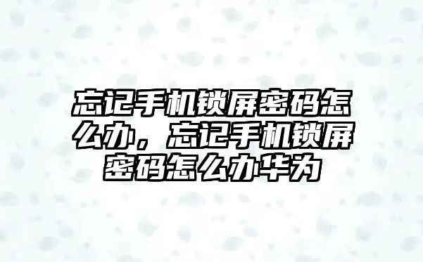 忘記手機(jī)鎖屏密碼怎么辦，忘記手機(jī)鎖屏密碼怎么辦華為