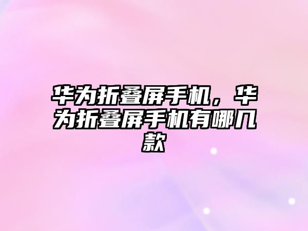 華為折疊屏手機，華為折疊屏手機有哪幾款