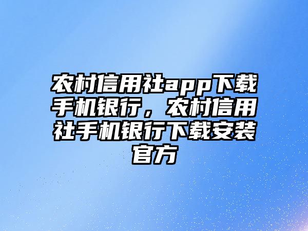 農村信用社app下載手機銀行，農村信用社手機銀行下載安裝官方