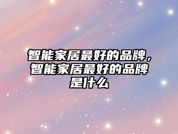 智能家居最好的品牌，智能家居最好的品牌是什么