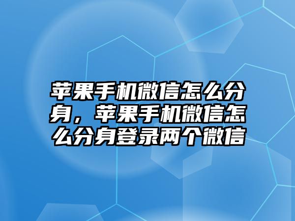 蘋果手機微信怎么分身，蘋果手機微信怎么分身登錄兩個微信