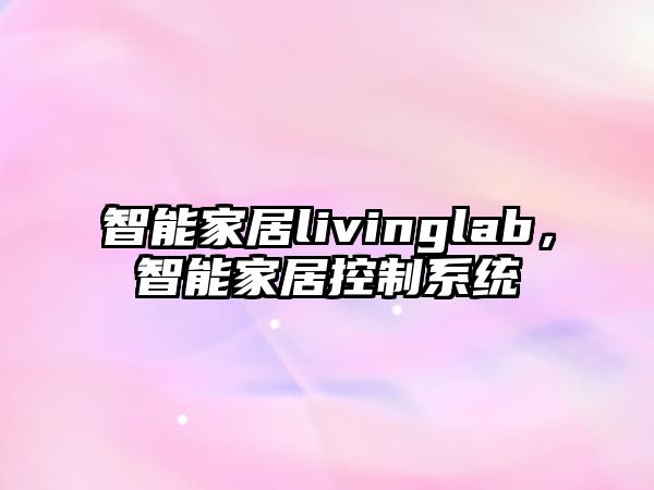 智能家居livinglab，智能家居控制系統