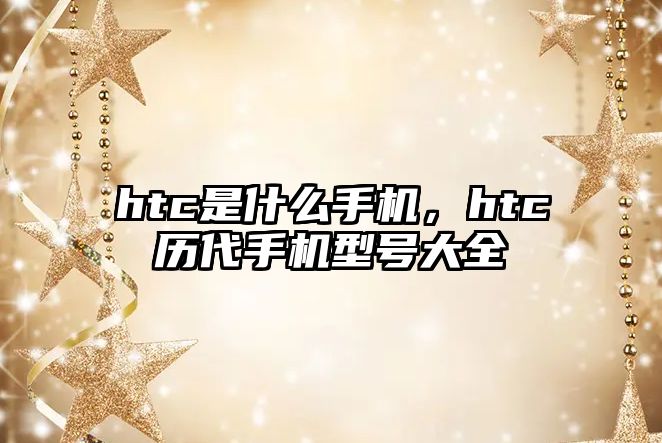 htc是什么手機(jī)，htc歷代手機(jī)型號(hào)大全