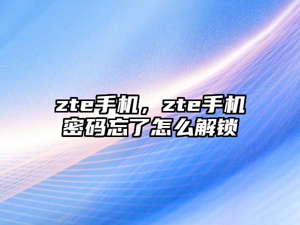 zte手機(jī)，zte手機(jī)密碼忘了怎么解鎖